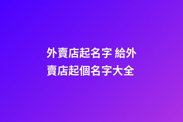 外賣店起名字 給外賣店起個名字大全-第1張-店鋪起名-玄機派
